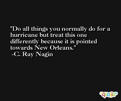 Do all things you normally do for a hurricane but treat this one differently because it is pointed towards New Orleans. -C. Ray Nagin