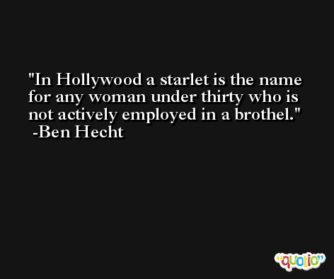 In Hollywood a starlet is the name for any woman under thirty who is not actively employed in a brothel. -Ben Hecht