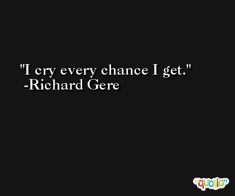 I cry every chance I get. -Richard Gere