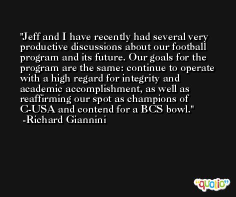 Jeff and I have recently had several very productive discussions about our football program and its future. Our goals for the program are the same: continue to operate with a high regard for integrity and academic accomplishment, as well as reaffirming our spot as champions of C-USA and contend for a BCS bowl. -Richard Giannini