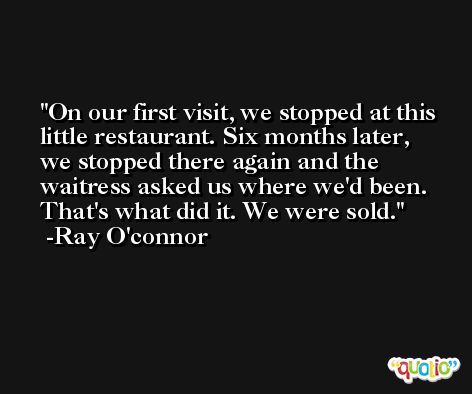 On our first visit, we stopped at this little restaurant. Six months later, we stopped there again and the waitress asked us where we'd been. That's what did it. We were sold. -Ray O'connor