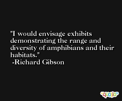I would envisage exhibits demonstrating the range and diversity of amphibians and their habitats. -Richard Gibson