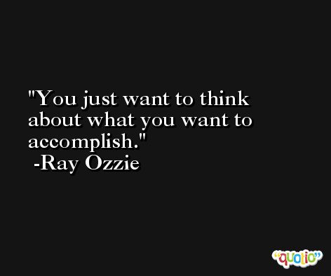You just want to think about what you want to accomplish. -Ray Ozzie