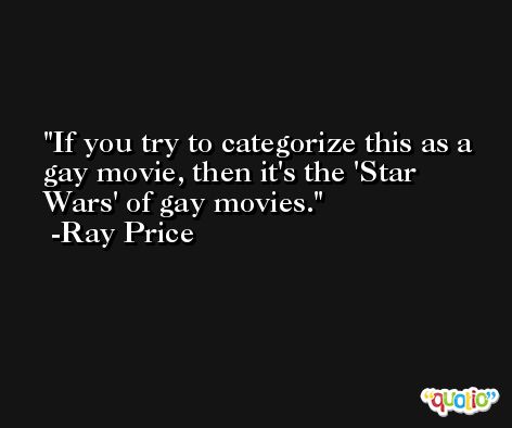 If you try to categorize this as a gay movie, then it's the 'Star Wars' of gay movies. -Ray Price