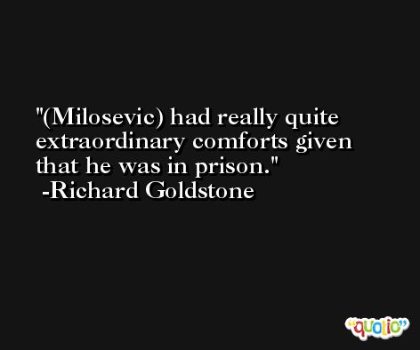 (Milosevic) had really quite extraordinary comforts given that he was in prison. -Richard Goldstone