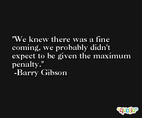 We knew there was a fine coming, we probably didn't expect to be given the maximum penalty. -Barry Gibson