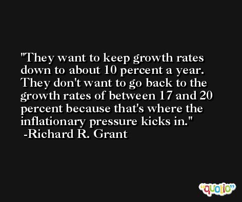 They want to keep growth rates down to about 10 percent a year. They don't want to go back to the growth rates of between 17 and 20 percent because that's where the inflationary pressure kicks in. -Richard R. Grant