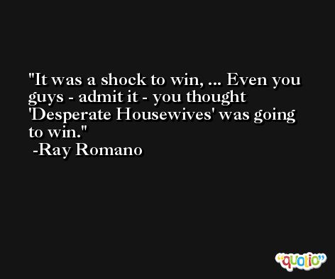 It was a shock to win, ... Even you guys - admit it - you thought 'Desperate Housewives' was going to win. -Ray Romano