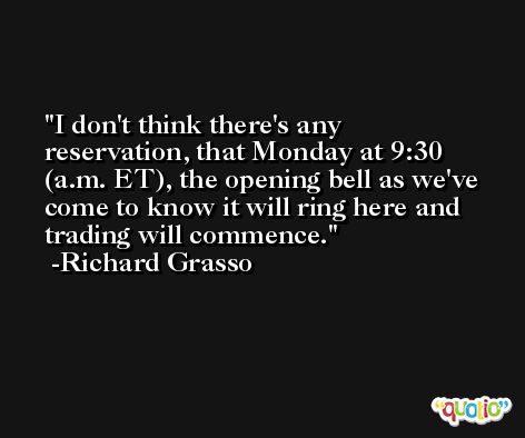I don't think there's any reservation, that Monday at 9:30 (a.m. ET), the opening bell as we've come to know it will ring here and trading will commence. -Richard Grasso