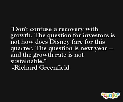 Don't confuse a recovery with growth. The question for investors is not how does Disney fare for this quarter. The question is next year -- and the growth rate is not sustainable. -Richard Greenfield
