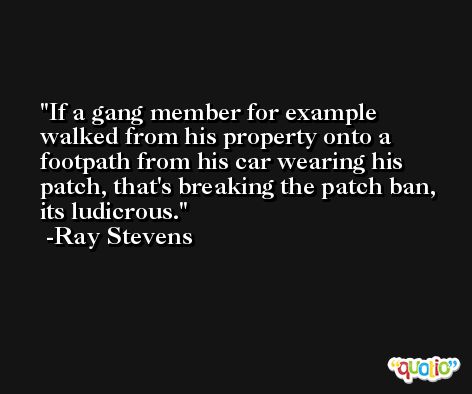 If a gang member for example walked from his property onto a footpath from his car wearing his patch, that's breaking the patch ban, its ludicrous. -Ray Stevens
