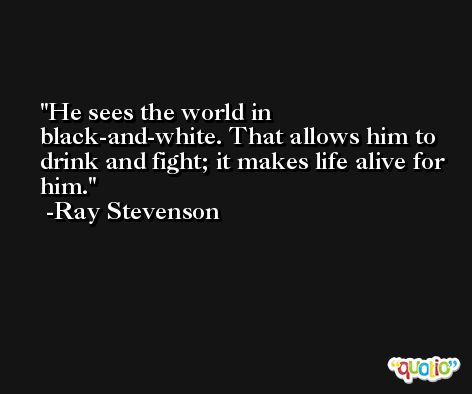 He sees the world in black-and-white. That allows him to drink and fight; it makes life alive for him. -Ray Stevenson