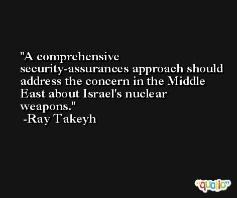 A comprehensive security-assurances approach should address the concern in the Middle East about Israel's nuclear weapons. -Ray Takeyh