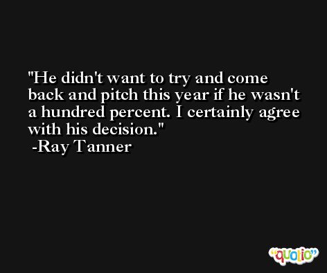 He didn't want to try and come back and pitch this year if he wasn't a hundred percent. I certainly agree with his decision. -Ray Tanner