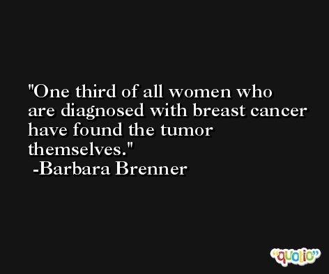One third of all women who are diagnosed with breast cancer have found the tumor themselves. -Barbara Brenner