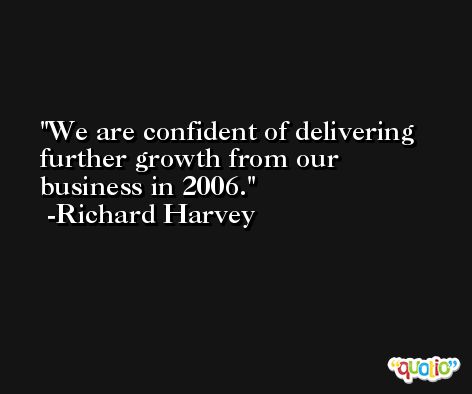 We are confident of delivering further growth from our business in 2006. -Richard Harvey