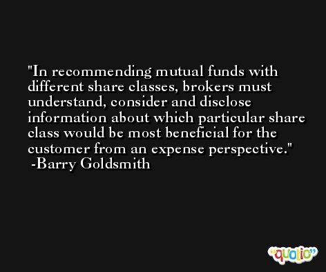 In recommending mutual funds with different share classes, brokers must understand, consider and disclose information about which particular share class would be most beneficial for the customer from an expense perspective. -Barry Goldsmith