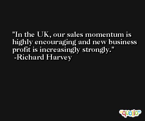 In the UK, our sales momentum is highly encouraging and new business profit is increasingly strongly. -Richard Harvey