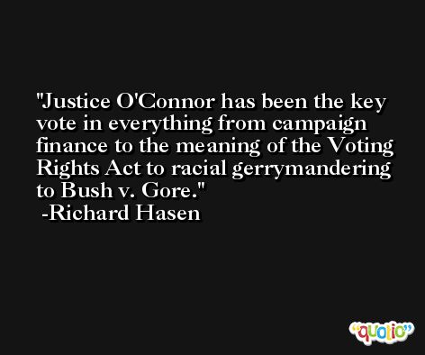 Justice O'Connor has been the key vote in everything from campaign finance to the meaning of the Voting Rights Act to racial gerrymandering to Bush v. Gore. -Richard Hasen