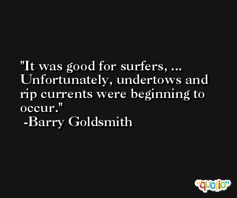 It was good for surfers, ... Unfortunately, undertows and rip currents were beginning to occur. -Barry Goldsmith