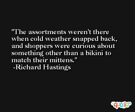 The assortments weren't there when cold weather snapped back, and shoppers were curious about something other than a bikini to match their mittens. -Richard Hastings