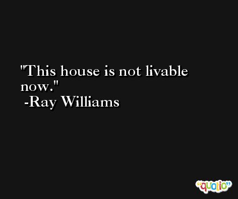 This house is not livable now. -Ray Williams