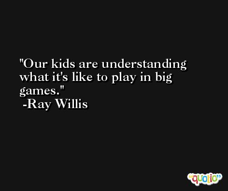 Our kids are understanding what it's like to play in big games. -Ray Willis