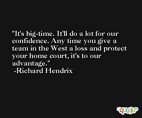 It's big-time. It'll do a lot for our confidence. Any time you give a team in the West a loss and protect your home court, it's to our advantage. -Richard Hendrix