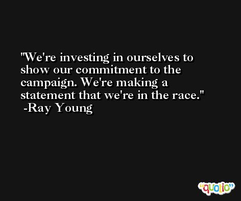 We're investing in ourselves to show our commitment to the campaign. We're making a statement that we're in the race. -Ray Young