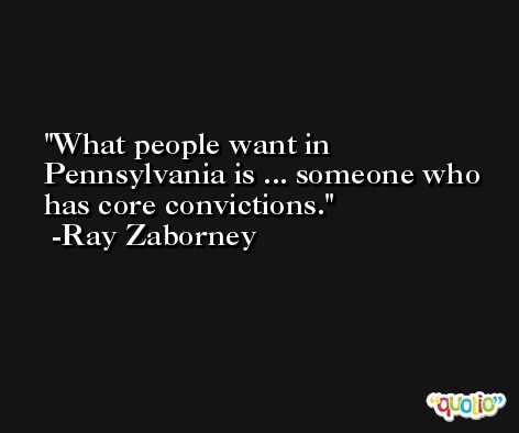 What people want in Pennsylvania is ... someone who has core convictions. -Ray Zaborney