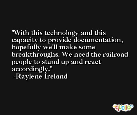 With this technology and this capacity to provide documentation, hopefully we'll make some breakthroughs. We need the railroad people to stand up and react accordingly. -Raylene Ireland