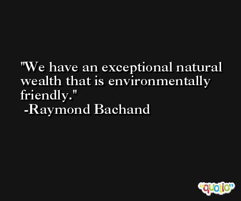 We have an exceptional natural wealth that is environmentally friendly. -Raymond Bachand