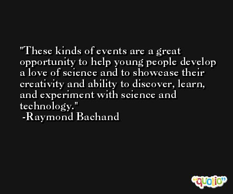 These kinds of events are a great opportunity to help young people develop a love of science and to showcase their creativity and ability to discover, learn, and experiment with science and technology. -Raymond Bachand