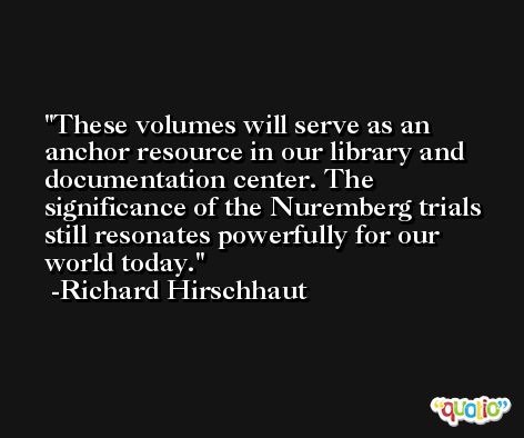 These volumes will serve as an anchor resource in our library and documentation center. The significance of the Nuremberg trials still resonates powerfully for our world today. -Richard Hirschhaut