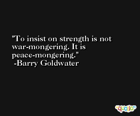 To insist on strength is not war-mongering. It is peace-mongering. -Barry Goldwater