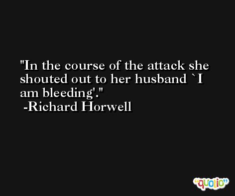 In the course of the attack she shouted out to her husband `I am bleeding'. -Richard Horwell
