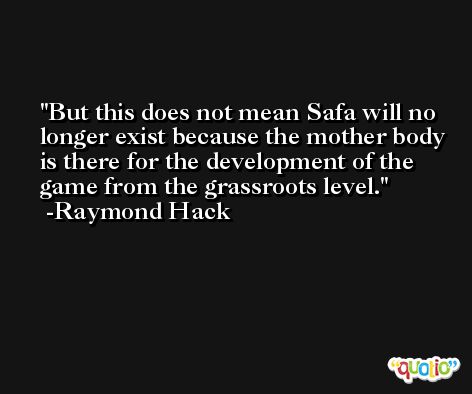 But this does not mean Safa will no longer exist because the mother body is there for the development of the game from the grassroots level. -Raymond Hack