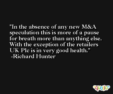 In the absence of any new M&A speculation this is more of a pause for breath more than anything else. With the exception of the retailers UK Plc is in very good health. -Richard Hunter