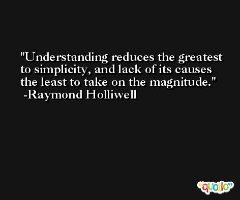 Understanding reduces the greatest to simplicity, and lack of its causes the least to take on the magnitude. -Raymond Holliwell