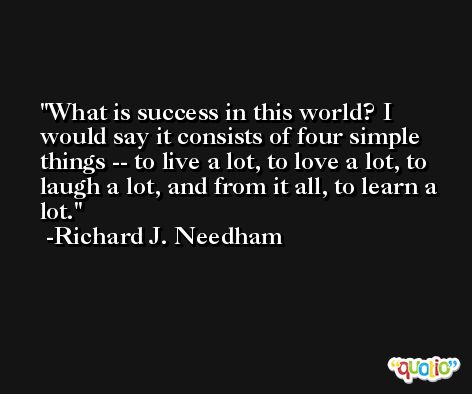 What is success in this world? I would say it consists of four simple things -- to live a lot, to love a lot, to laugh a lot, and from it all, to learn a lot. -Richard J. Needham