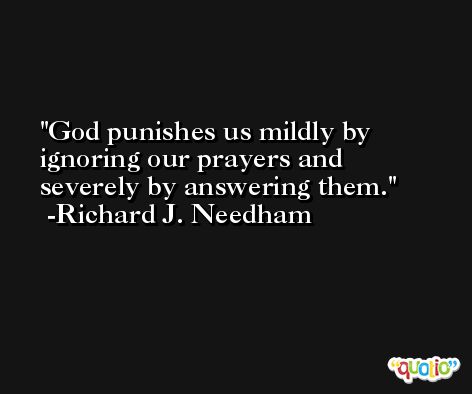 God punishes us mildly by ignoring our prayers and severely by answering them. -Richard J. Needham