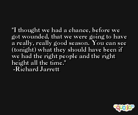 I thought we had a chance, before we got wounded, that we were going to have a really, really good season. You can see (tonight) what they should have been if we had the right people and the right height all the time. -Richard Jarrett