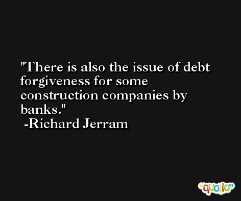 There is also the issue of debt forgiveness for some construction companies by banks. -Richard Jerram
