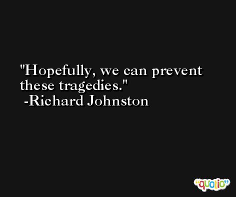 Hopefully, we can prevent these tragedies. -Richard Johnston