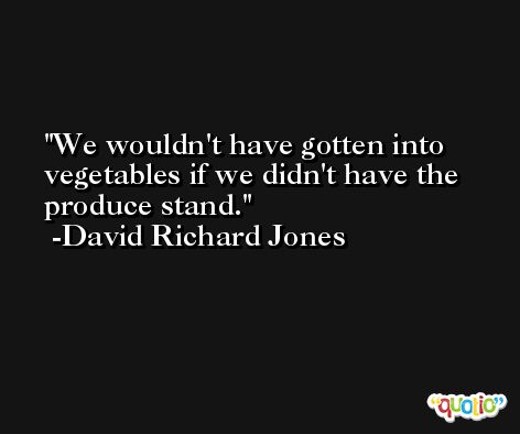 We wouldn't have gotten into vegetables if we didn't have the produce stand. -David Richard Jones