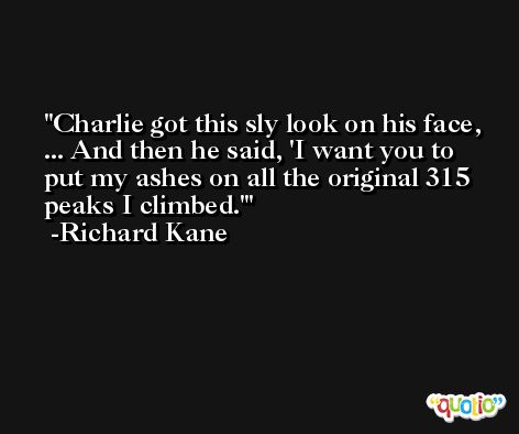 Charlie got this sly look on his face, ... And then he said, 'I want you to put my ashes on all the original 315 peaks I climbed.' -Richard Kane