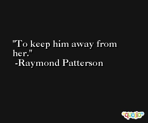 To keep him away from her. -Raymond Patterson