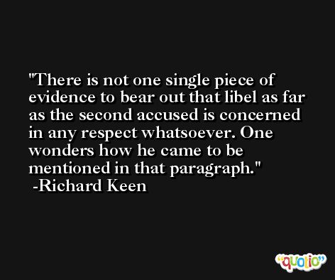 There is not one single piece of evidence to bear out that libel as far as the second accused is concerned in any respect whatsoever. One wonders how he came to be mentioned in that paragraph. -Richard Keen