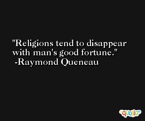 Religions tend to disappear with man's good fortune. -Raymond Queneau