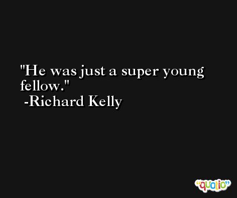 He was just a super young fellow. -Richard Kelly